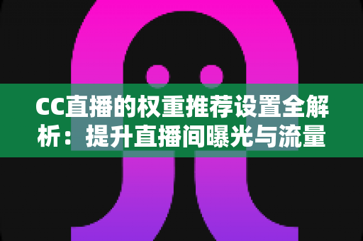 CC直播的权重推荐设置全解析：提升直播间曝光与流量的实用指南