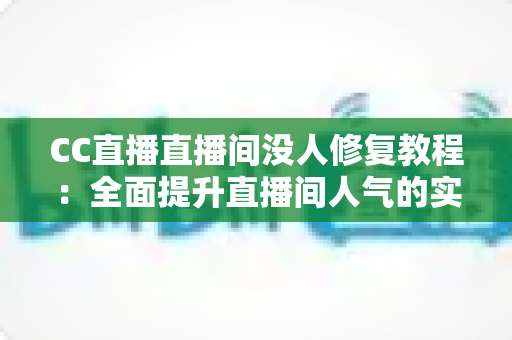 CC直播直播间没人修复教程：全面提升直播间人气的实战指南