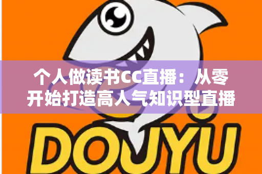 个人做读书CC直播:从零开始打造高人气知识型直播间的完整运营指南 个人做读书CC直播:从零开始打造高人气知识型直播间的完整运营指南