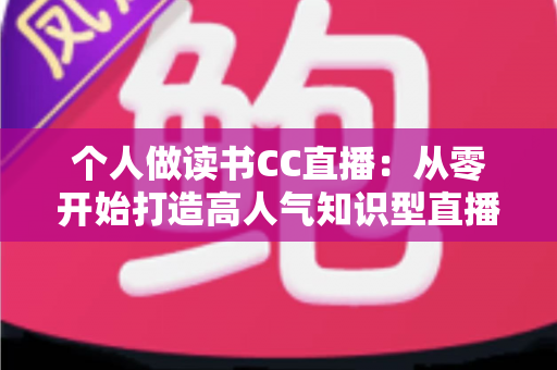 个人做读书CC直播:从零开始打造高人气知识型直播间的完整运营指南 个人做读书CC直播:从零开始打造高人气知识型直播间的完整运营指南