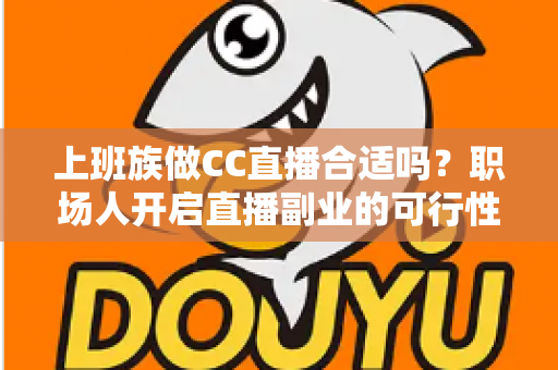 上班族做CC直播合适吗？职场人开启直播副业的可行性分析与实操指南