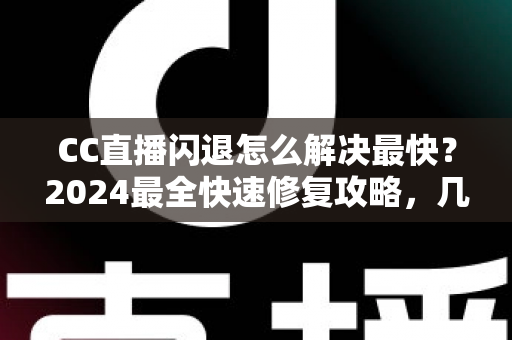 CC直播闪退怎么解决最快?2024最全快速修复攻略,几分钟找回流畅观看体验 CC直播闪退怎么解决最快?2024最全快速修复攻略,几分钟找回流畅观看体验