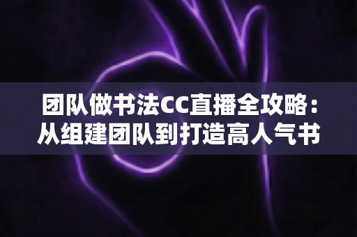 团队做书法CC直播全攻略：从组建团队到打造高人气书法直播间的实战指南