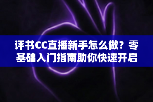评书CC直播新手怎么做?零基础入门指南助你快速开启曲艺直播之旅 评书CC直播新手怎么做?零基础入门指南助你快速开启曲艺直播之旅