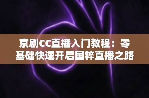 京剧CC直播入门教程:零基础快速开启国粹直播之路的完整指南 京剧CC直播入门教程:零基础快速开启国粹直播之路的完整指南