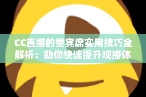 CC直播的贵宾席实用技巧全解析：助你快速提升观播体验与互动价值的进阶指南