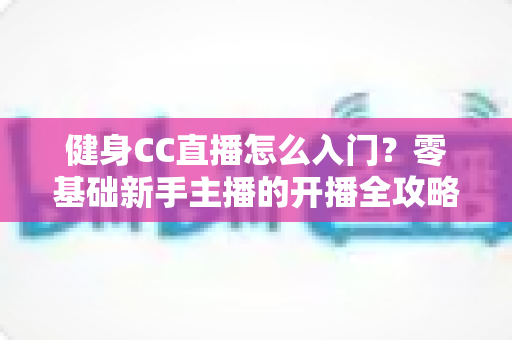 健身CC直播怎么入门？零基础新手主播的开播全攻略