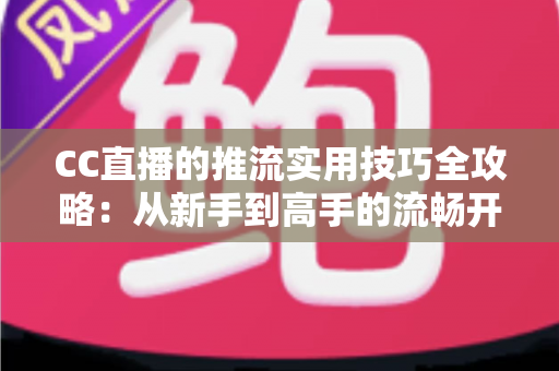 CC直播的推流实用技巧全攻略：从新手到高手的流畅开播指南