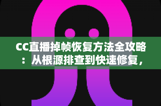 CC直播掉帧恢复方法全攻略：从根源排查到快速修复，让直播重回流畅