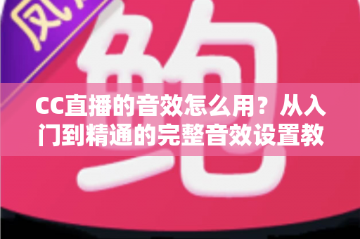 CC直播的音效怎么用？从入门到精通的完整音效设置教程与主播实战技巧