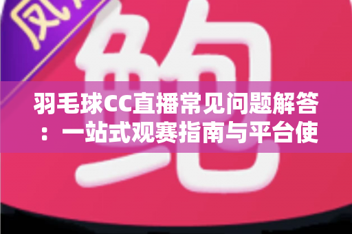 羽毛球CC直播常见问题解答：一站式观赛指南与平台使用全解析