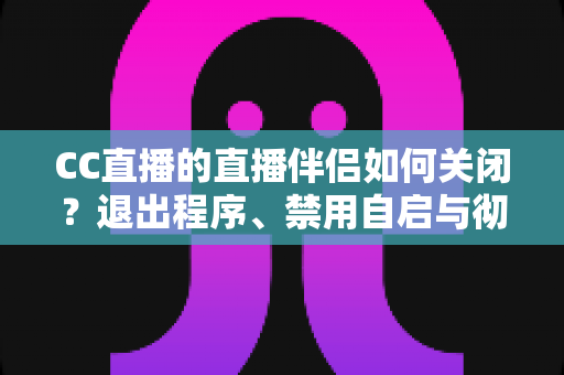 CC直播的直播伴侣如何关闭？退出程序、禁用自启与彻底卸载的完整指南