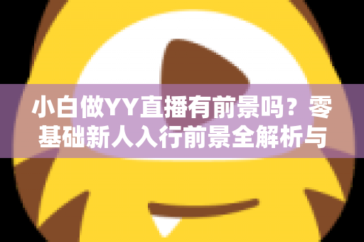 小白做YY直播有前景吗?零基础新人入行前景全解析与实战指南 小白做YY直播有前景吗?零基础新人入行前景全解析与实战指南