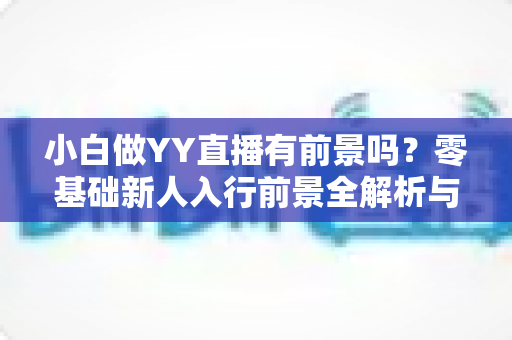 小白做YY直播有前景吗？零基础新人入行前景全解析与实战指南