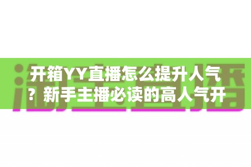 开箱YY直播怎么提升人气?新手主播必读的高人气开箱直播间全攻略 开箱YY直播怎么提升人气?新手主播必读的高人气开箱直播间全攻略