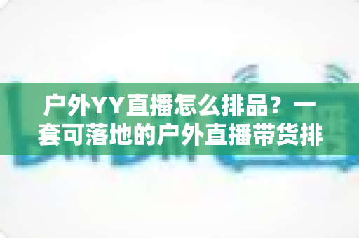 户外YY直播怎么排品?一套可落地的户外直播带货排品策略全解析 户外YY直播怎么排品?一套可落地的户外直播带货排品策略全解析