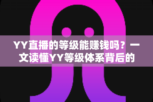 YY直播的等级能赚钱吗？一文读懂YY等级体系背后的变现逻辑与赚钱真相