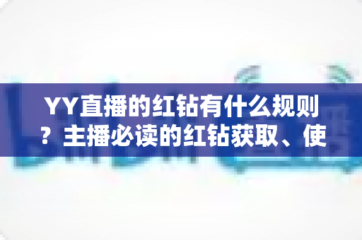 YY直播的红钻有什么规则?主播必读的红钻获取、使用与提现全解析 YY直播的红钻有什么规则?主播必读的红钻获取、使用与提现全解析