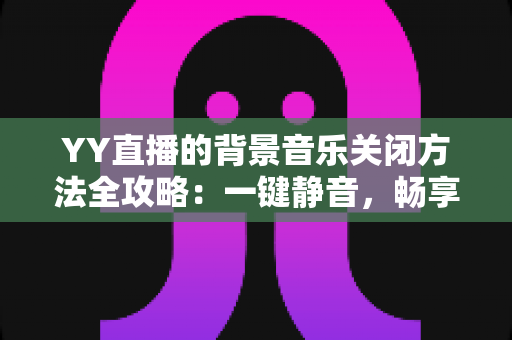 YY直播的背景音乐关闭方法全攻略:一键静音,畅享清爽直播体验 YY直播的背景音乐关闭方法全攻略:一键静音,畅享清爽直播体验
