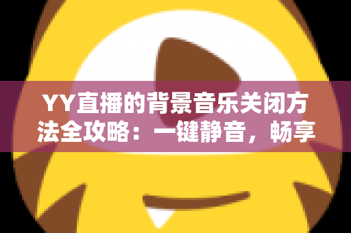 YY直播的背景音乐关闭方法全攻略:一键静音,畅享清爽直播体验 YY直播的背景音乐关闭方法全攻略:一键静音,畅享清爽直播体验