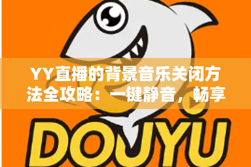 YY直播的背景音乐关闭方法全攻略：一键静音，畅享清爽直播体验