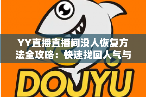 YY直播直播间没人恢复方法全攻略:快速找回人气与流量的实战指南 YY直播直播间没人恢复方法全攻略:快速找回人气与流量的实战指南