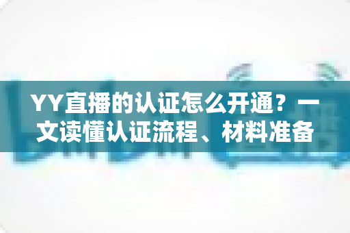 YY直播的认证怎么开通?一文读懂认证流程、材料准备与常见问题全攻略 YY直播的认证怎么开通?一文读懂认证流程、材料准备与常见问题全攻略