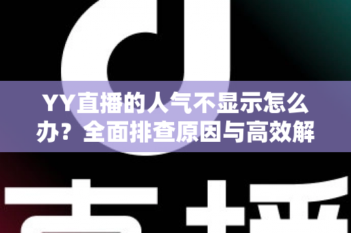 YY直播的人气不显示怎么办？全面排查原因与高效解决方法全攻略