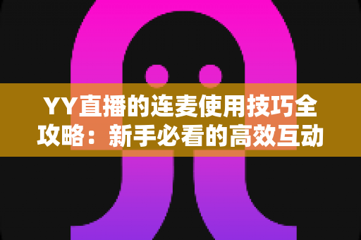 YY直播的连麦使用技巧全攻略：新手必看的高效互动秘籍与人气提升指南