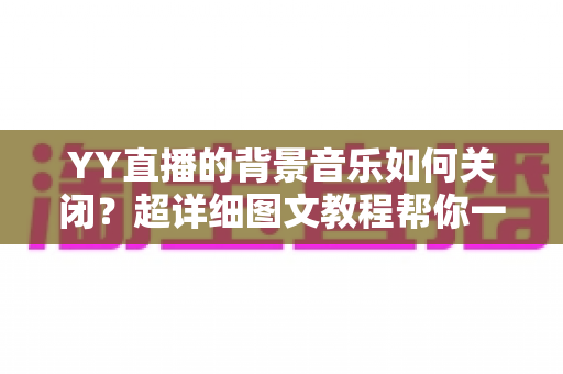 YY直播的背景音乐如何关闭？超详细图文教程帮你一键解决烦恼