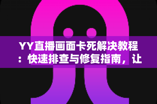 YY直播画面卡死解决教程:快速排查与修复指南,让你的直播流畅不卡顿 YY直播画面卡死解决教程:快速排查与修复指南,让你的直播流畅不卡顿