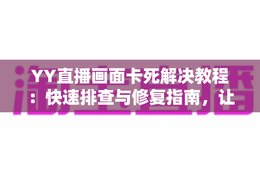 YY直播画面卡死解决教程：快速排查与修复指南，让你的直播流畅不卡顿