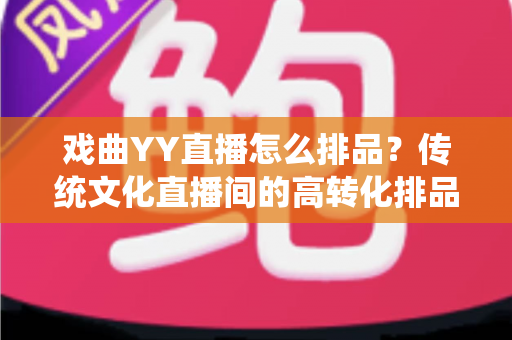 戏曲YY直播怎么排品？传统文化直播间的高转化排品策略全解析