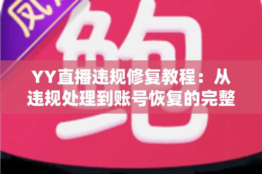 YY直播违规修复教程：从违规处理到账号恢复的完整实操指南