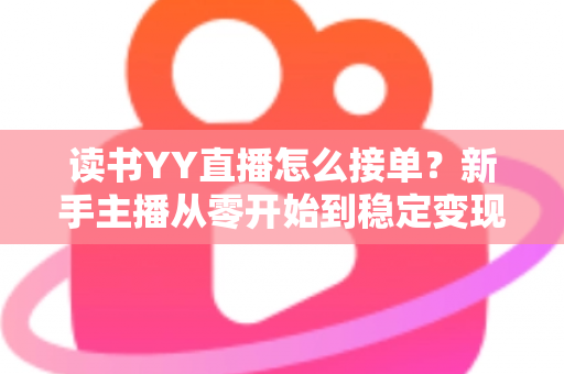读书YY直播怎么接单?新手主播从零开始到稳定变现的完整攻略 读书YY直播怎么接单?新手主播从零开始到稳定变现的完整攻略