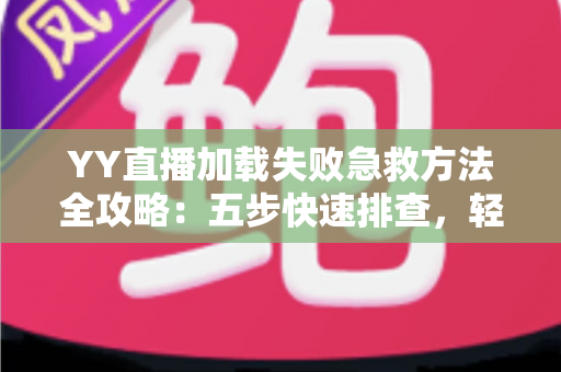 YY直播加载失败急救方法全攻略:五步快速排查,轻松找回流畅直播体验 YY直播加载失败急救方法全攻略:五步快速排查,轻松找回流畅直播体验