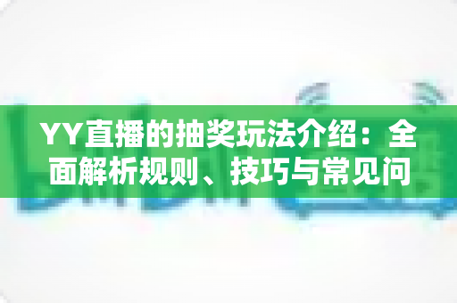 YY直播的抽奖玩法介绍:全面解析规则、技巧与常见问题,助你轻松赢好礼 YY直播的抽奖玩法介绍:全面解析规则、技巧与常见问题,助你轻松赢好礼