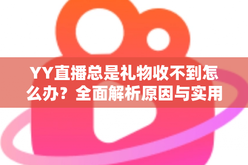 YY直播总是礼物收不到怎么办？全面解析原因与实用解决方案