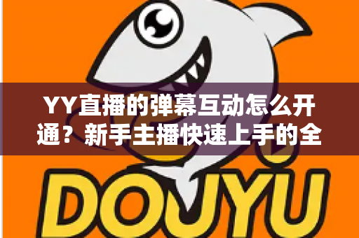 YY直播的弹幕互动怎么开通?新手主播快速上手的全流程实操指南 YY直播的弹幕互动怎么开通?新手主播快速上手的全流程实操指南