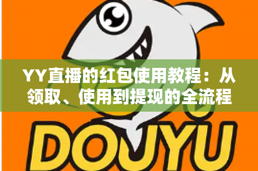 YY直播的红包使用教程：从领取、使用到提现的全流程指南，新手也能秒懂上手