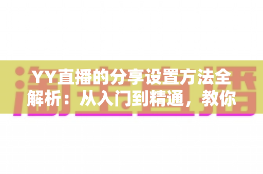 YY直播的分享设置方法全解析：从入门到精通，教你一键分享直播内容、快速提升直播间人气与影响力