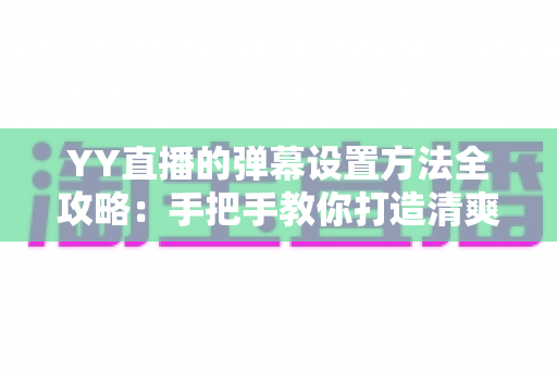 YY直播的弹幕设置方法全攻略：手把手教你打造清爽舒适的弹幕观看体验
