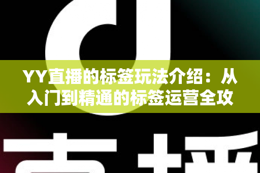 YY直播的标签玩法介绍:从入门到精通的标签运营全攻略 YY直播的标签玩法介绍:从入门到精通的标签运营全攻略