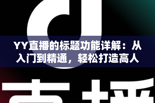 YY直播的标题功能详解:从入门到精通,轻松打造高人气直播间 YY直播的标题功能详解:从入门到精通,轻松打造高人气直播间