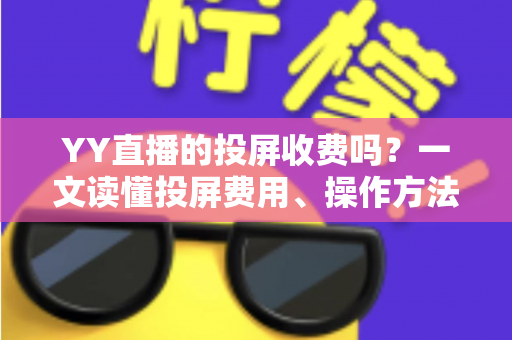 YY直播的投屏收费吗？一文读懂投屏费用、操作方法与避坑指南