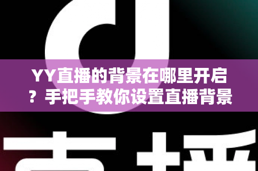 YY直播的背景在哪里开启?手把手教你设置直播背景,打造专业直播间! YY直播的背景在哪里开启?手把手教你设置直播背景,打造专业直播间!