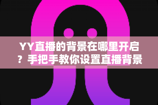 YY直播的背景在哪里开启？手把手教你设置直播背景，打造专业直播间！