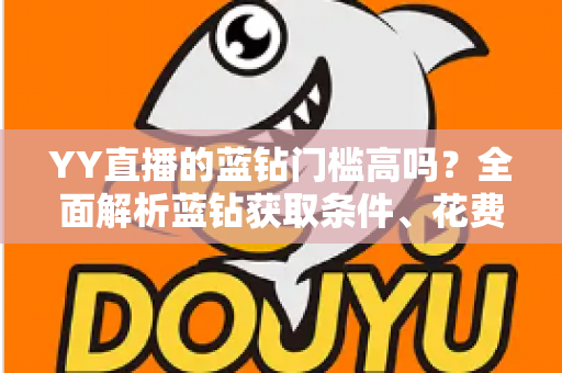 YY直播的蓝钻门槛高吗？全面解析蓝钻获取条件、花费成本与实用攻略