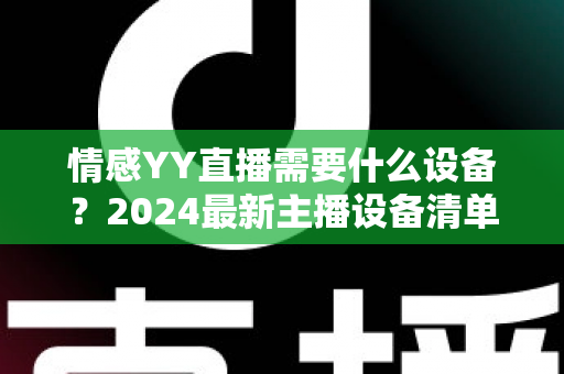 情感YY直播需要什么设备？2024最新主播设备清单与避坑指南
