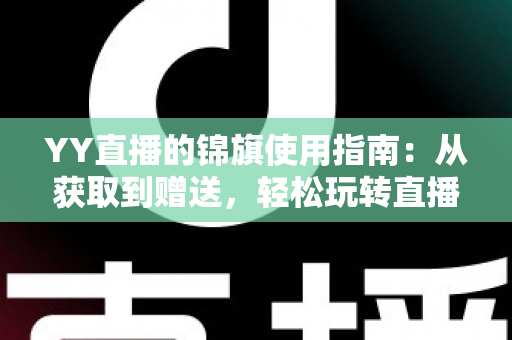 YY直播的锦旗使用指南：从获取到赠送，轻松玩转直播间荣誉互动的全攻略